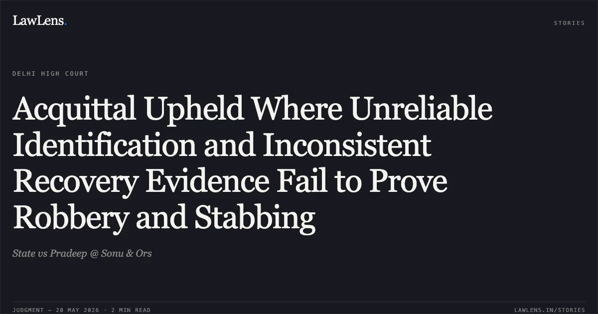 Acquittal Upheld Where Unreliable Identification and Inconsistent Recovery Evidence Fail to Prove Robbery and Stabbing. State vs Pradeep @ Sonu & Ors. Delhi High Court. LawLens