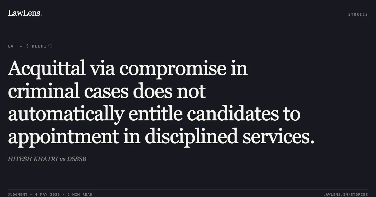 Acquittal via compromise in criminal cases does not automatically entitle candidates to appointment in disciplined services.. HITESH KHATRI vs DSSSB. Central Administrative Tribunal. LawLens