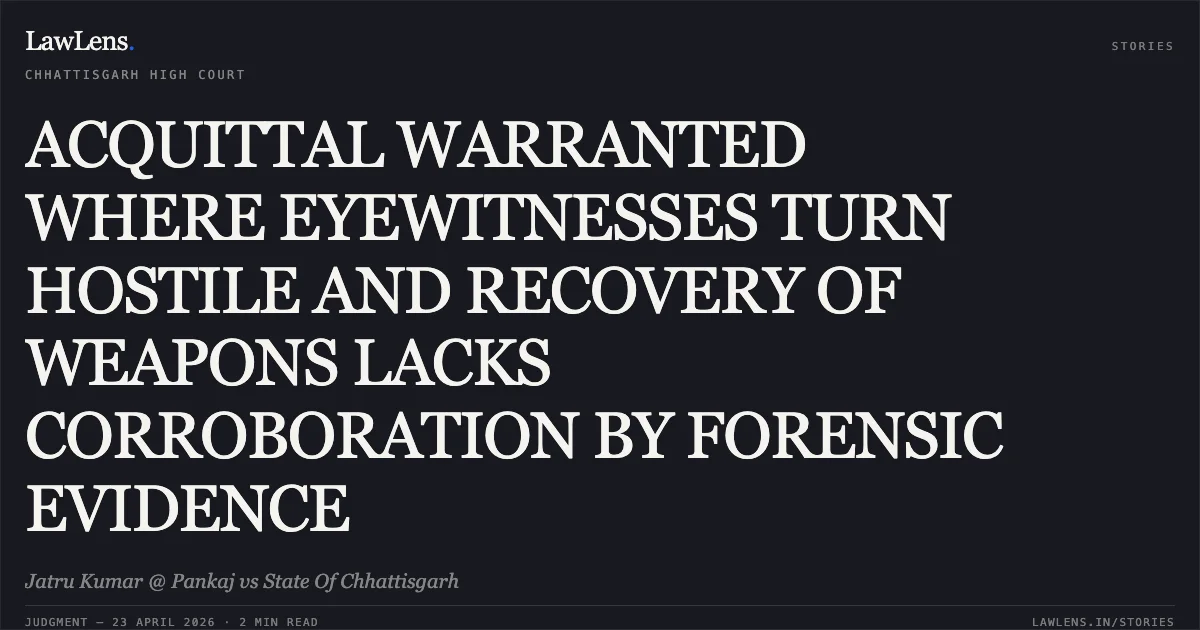ACQUITTAL WARRANTED WHERE EYEWITNESSES TURN HOSTILE AND RECOVERY OF WEAPONS LACKS CORROBORATION BY FORENSIC EVIDENCE. Jatru Kumar @ Pankaj vs State Of Chhattisgarh. Chhattisgarh High Court. LawLens