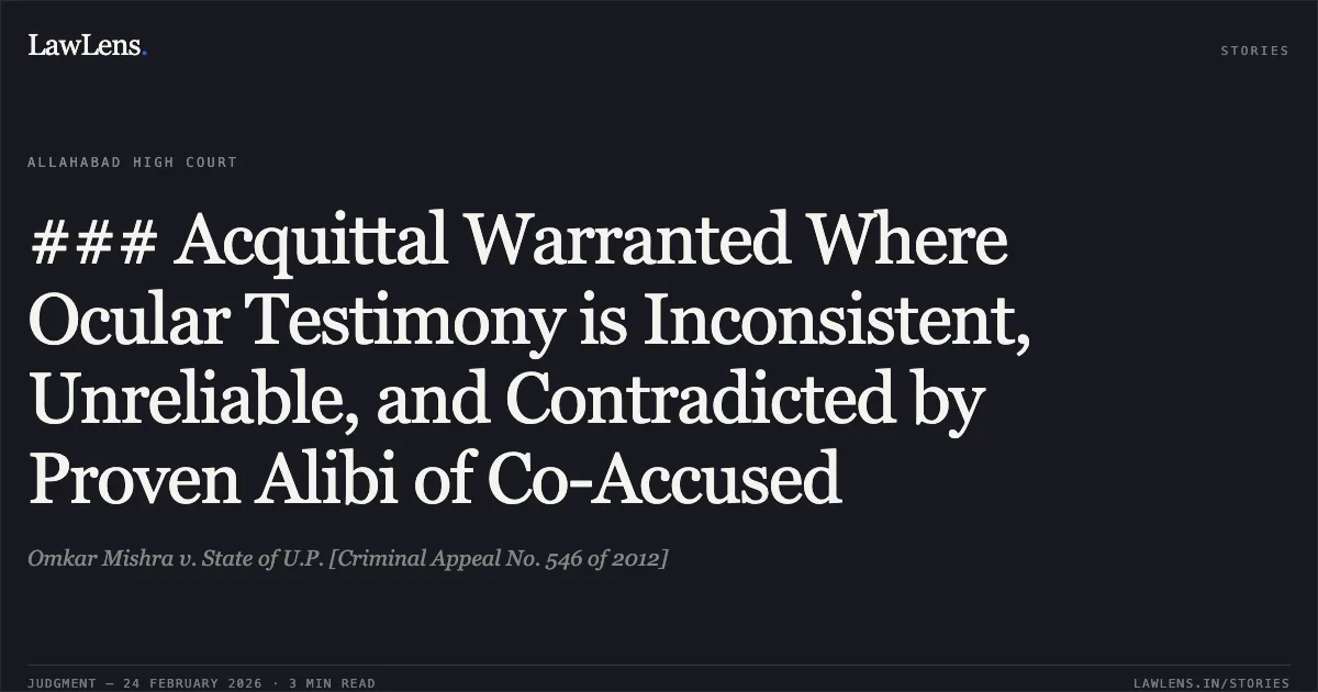 ### Acquittal Warranted Where Ocular Testimony is Inconsistent, Unreliable, and Contradicted by Proven Alibi of Co-Accused. Omkar Mishra v. State of U.P. [Criminal Appeal No. 546 of 2012]. Allahabad High Court. LawLens