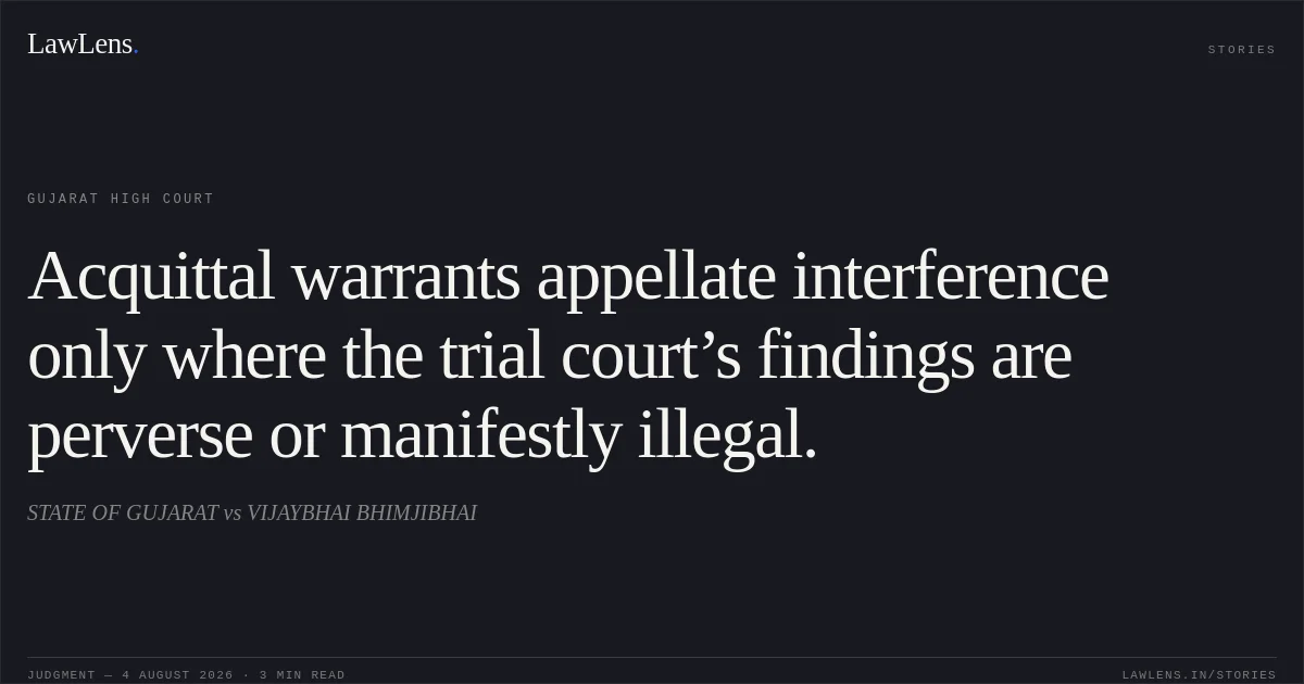 Acquittal warrants appellate interference only where the trial court’s findings are perverse or manifestly illegal.. STATE OF GUJARAT vs VIJAYBHAI BHIMJIBHAI. Gujarat High Court. LawLens