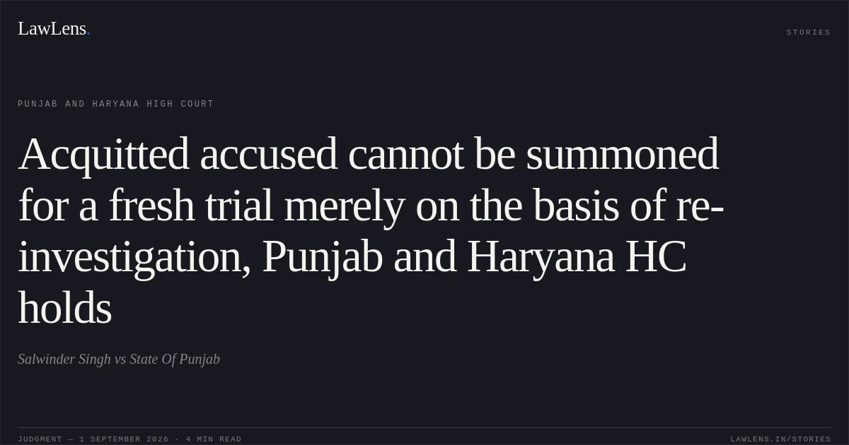 Acquitted accused cannot be summoned for a fresh trial merely on the basis of re-investigation, Punjab and Haryana HC holds. Salwinder Singh vs State Of Punjab. Punjab and Haryana High Court. LawLens