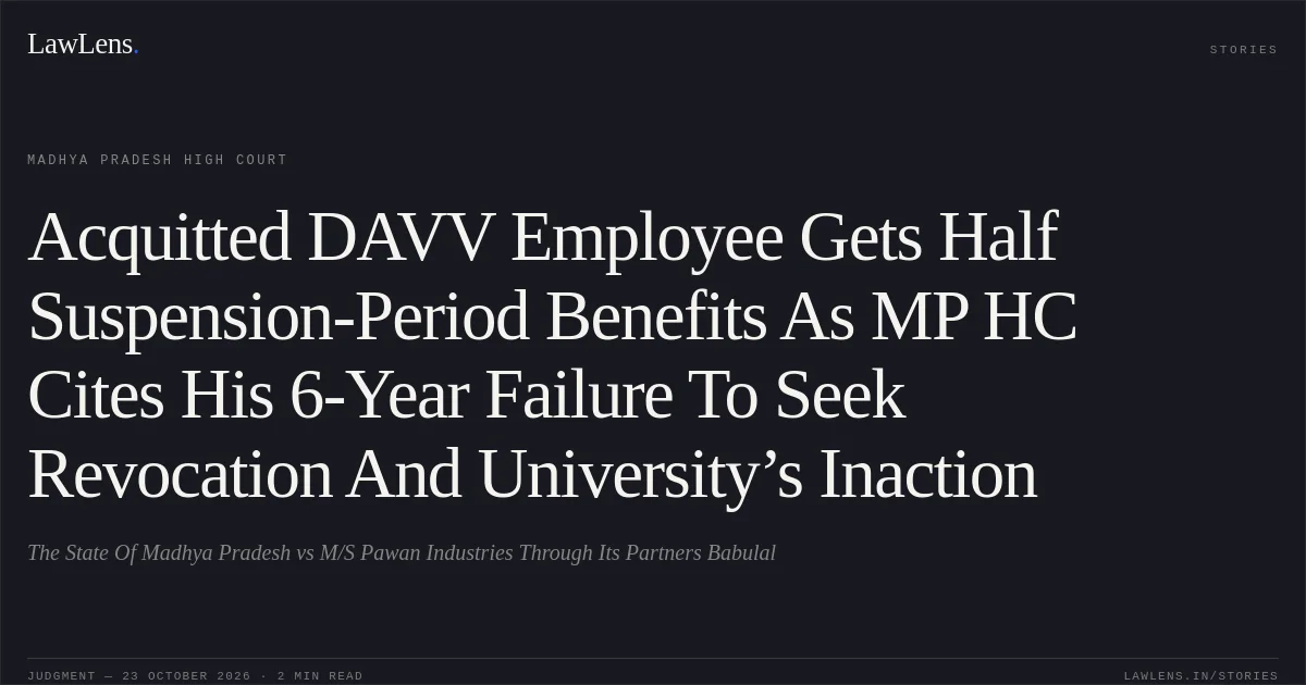 Acquitted DAVV Employee Gets Half Suspension-Period Benefits As MP HC Cites His 6-Year Failure To Seek Revocation And University’s Inaction. The State Of Madhya Pradesh vs M/S Pawan Industries Through Its Partners Babulal. Madhya Pradesh High Court. LawLens