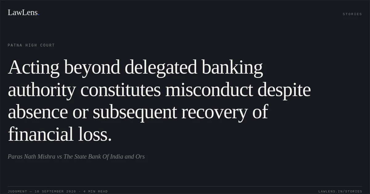 Acting beyond delegated banking authority constitutes misconduct despite absence or subsequent recovery of financial loss.. Paras Nath Mishra vs The State Bank Of India and Ors. Patna High Court. LawLens