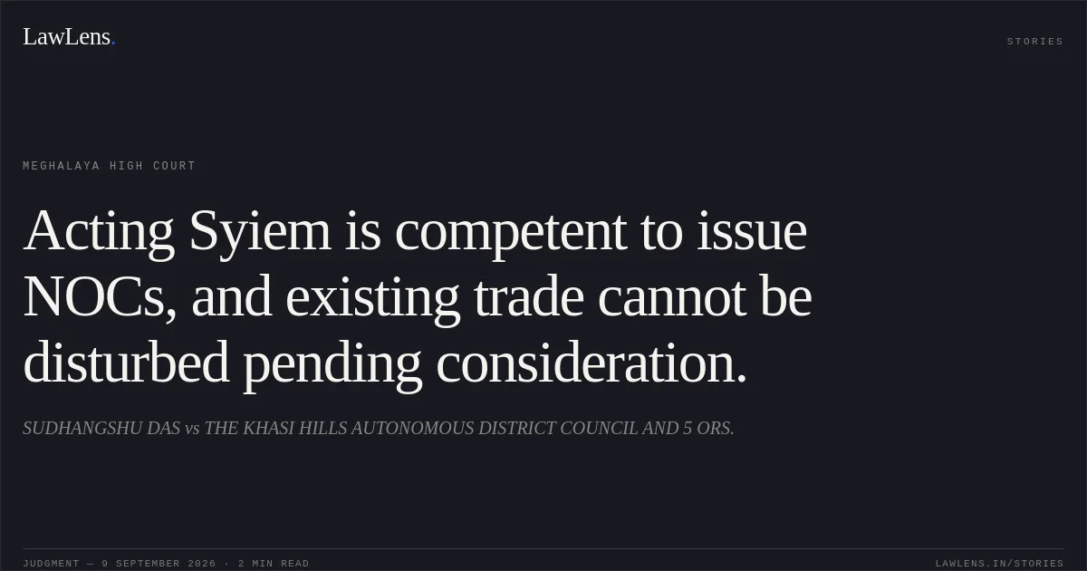 Acting Syiem is competent to issue NOCs, and existing trade cannot be disturbed pending consideration.. SUDHANGSHU DAS vs THE KHASI HILLS AUTONOMOUS DISTRICT COUNCIL AND 5 ORS.. Meghalaya High Court. LawLens