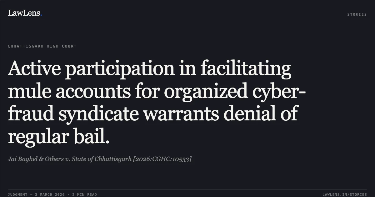 Active participation in facilitating mule accounts for organized cyber-fraud syndicate warrants denial of regular bail.. Jai Baghel & Others v. State of Chhattisgarh [2026:CGHC:10533]. Chhattisgarh High Court. LawLens