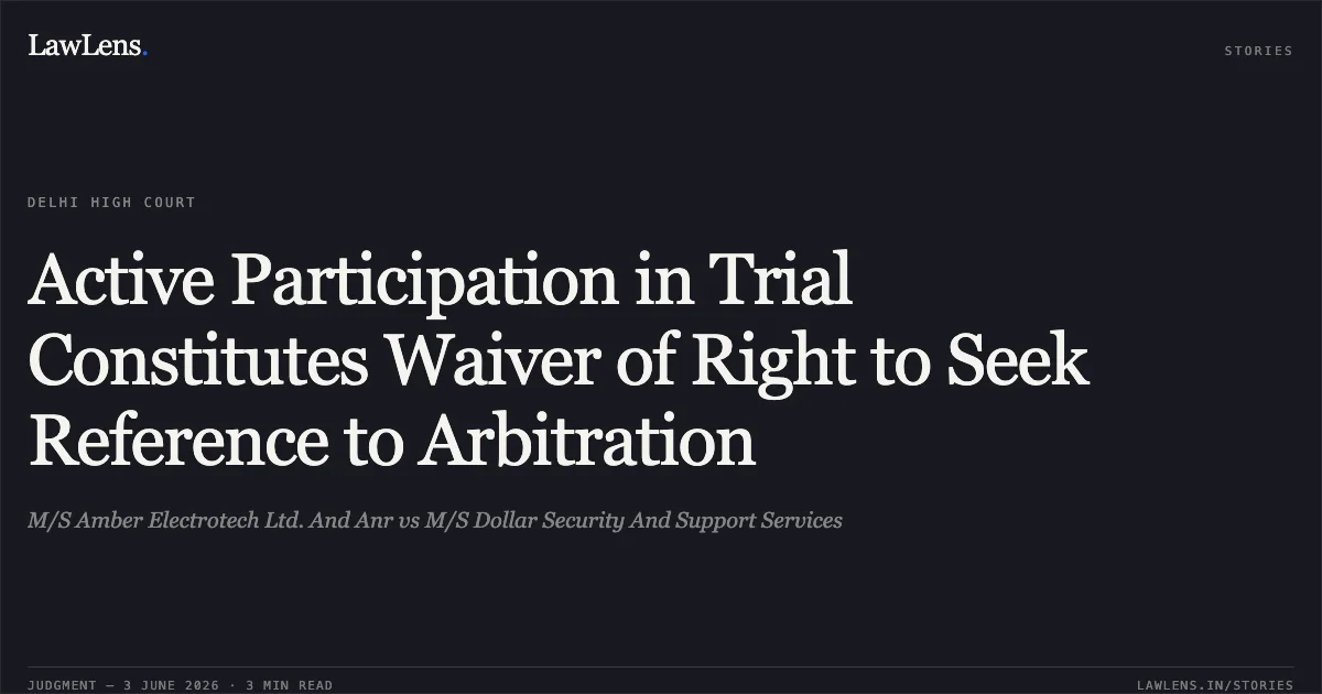 Active Participation in Trial Constitutes Waiver of Right to Seek Reference to Arbitration. M/S Amber Electrotech Ltd. And Anr vs M/S Dollar Security And Support Services. Delhi High Court. LawLens