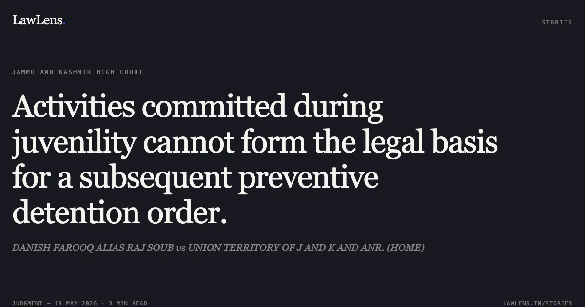 Activities committed during juvenility cannot form the legal basis for a subsequent preventive detention order.. DANISH FAROOQ ALIAS RAJ SOUB vs UNION TERRITORY OF J AND K AND ANR. (HOME). Jammu and Kashmir High Court. LawLens