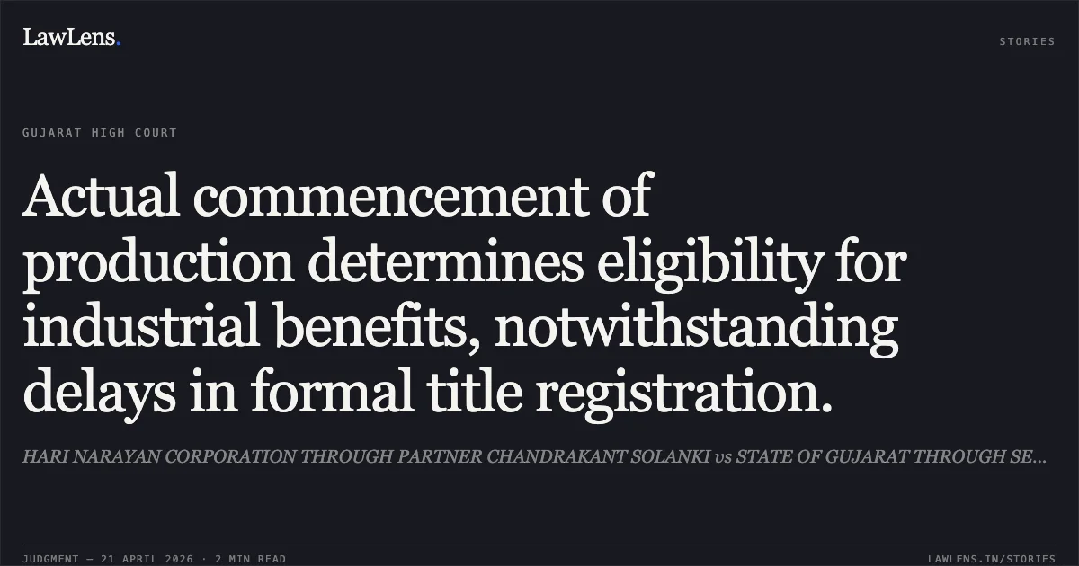 Actual commencement of production determines eligibility for industrial benefits, notwithstanding delays in formal title registration.. HARI NARAYAN CORPORATION THROUGH PARTNER CHANDRAKANT SOLANKI vs STATE OF GUJARAT THROUGH SECRETARY. Gujarat High Court. LawLens