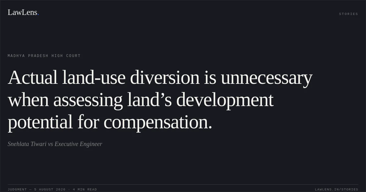 Actual land-use diversion is unnecessary when assessing land’s development potential for compensation.. Snehlata Tiwari vs Executive Engineer. Madhya Pradesh High Court. LawLens