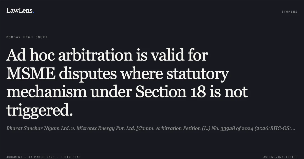 Ad hoc arbitration is valid for MSME disputes where statutory mechanism under Section 18 is not triggered.. Bharat Sanchar Nigam Ltd. v. Microtex Energy Pvt. Ltd. [Comm. Arbitration Petition (L.) No. 33928 of 2024 (2026:BHC-OS:6213)]. Bombay High Court. LawLens