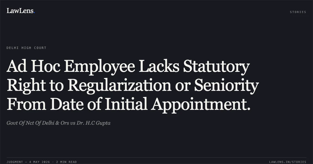 Ad Hoc Employee Lacks Statutory Right to Regularization or Seniority From Date of Initial Appointment.. Govt Of Nct Of Delhi & Ors vs Dr. H.C Gupta. Delhi High Court. LawLens