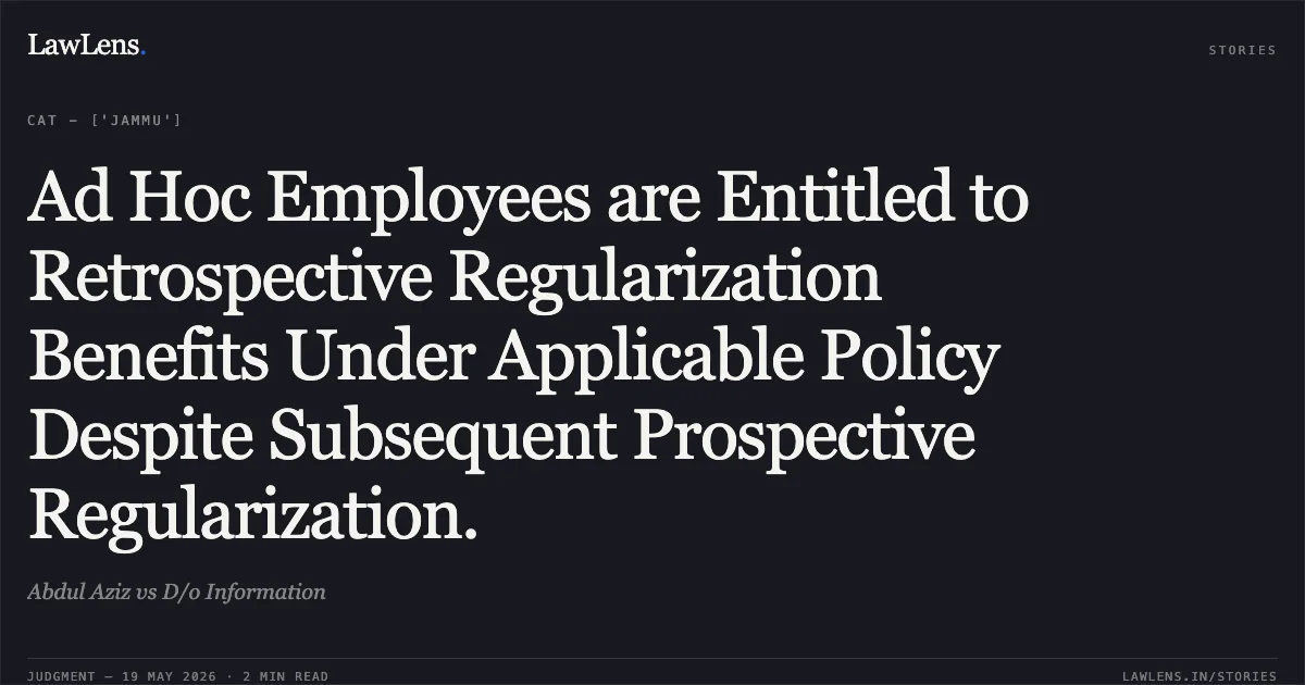 Ad Hoc Employees are Entitled to Retrospective Regularization Benefits Under Applicable Policy Despite Subsequent Prospective Regularization.. Abdul Aziz vs D/o Information. Central Administrative Tribunal. LawLens