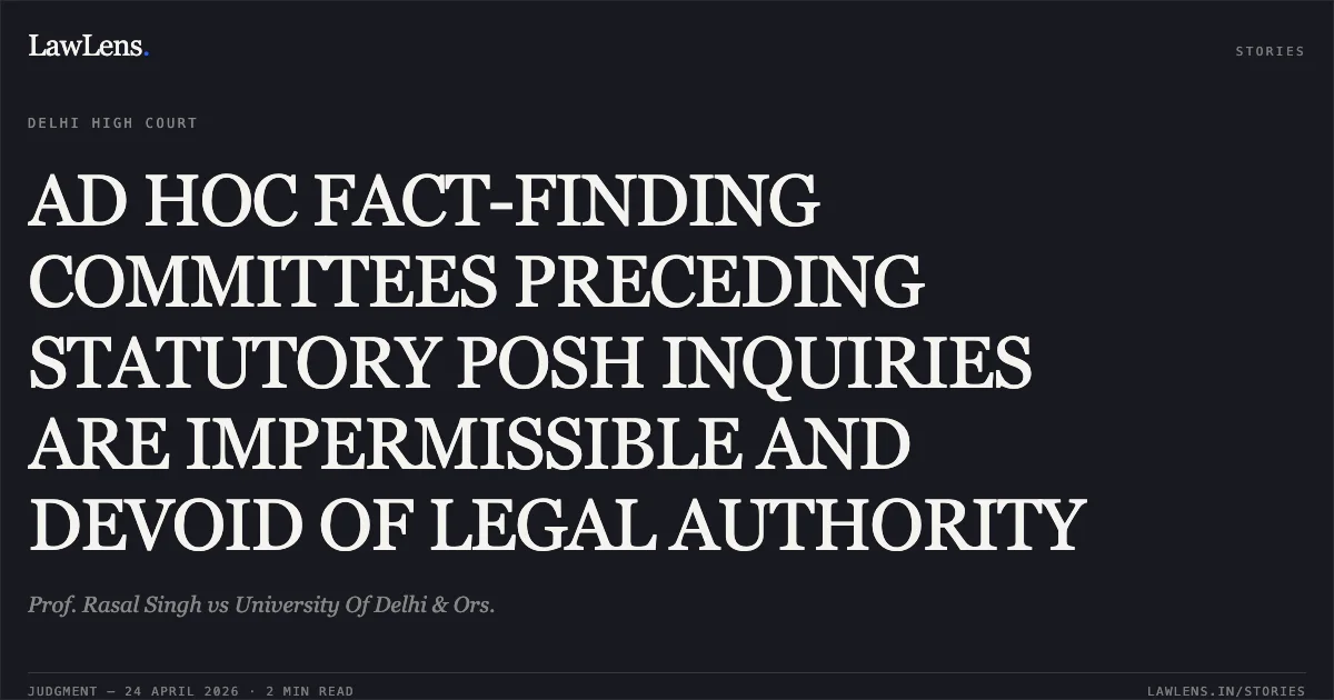 AD HOC FACT-FINDING COMMITTEES PRECEDING STATUTORY POSH INQUIRIES ARE IMPERMISSIBLE AND DEVOID OF LEGAL AUTHORITY. Prof. Rasal Singh vs University Of Delhi & Ors.. Delhi High Court. LawLens