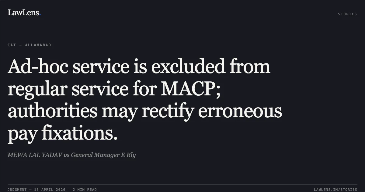 Ad-hoc service is excluded from regular service for MACP; authorities may rectify erroneous pay fixations.. MEWA LAL YADAV vs General Manager E Rly. Central Administrative Tribunal. LawLens