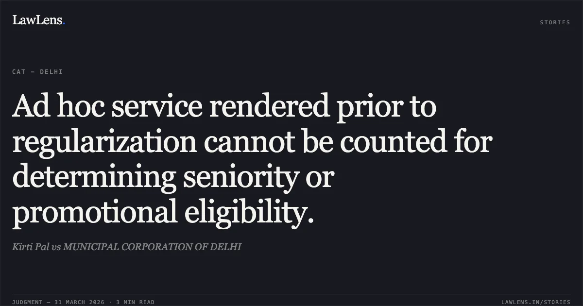 Ad hoc service rendered prior to regularization cannot be counted for determining seniority or promotional eligibility.. Kirti Pal vs MUNICIPAL CORPORATION OF DELHI. Central Administrative Tribunal. LawLens