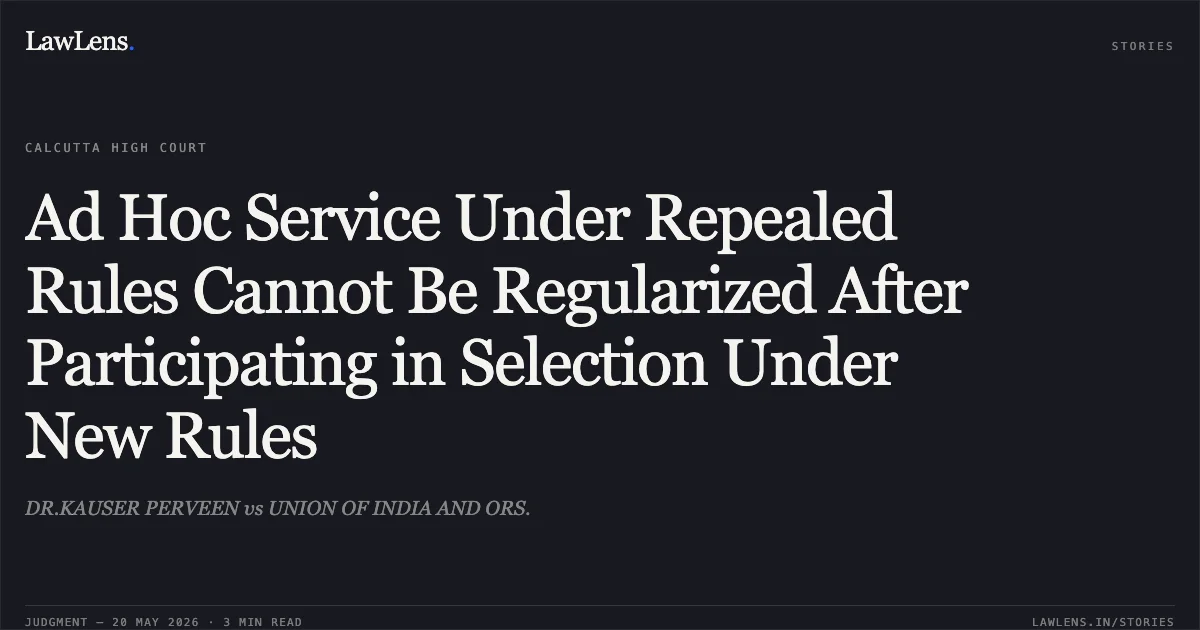 Ad Hoc Service Under Repealed Rules Cannot Be Regularized After Participating in Selection Under New Rules. DR.KAUSER PERVEEN vs UNION OF INDIA AND ORS.. Calcutta High Court. LawLens
