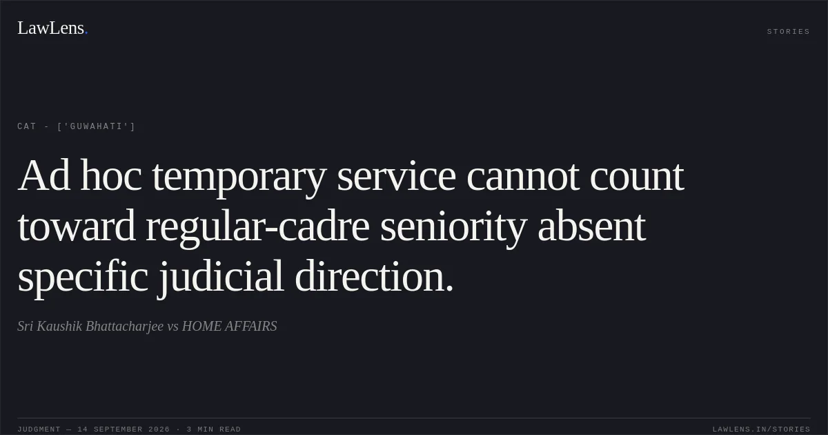Ad hoc temporary service cannot count toward regular-cadre seniority absent specific judicial direction.. Sri Kaushik Bhattacharjee vs HOME AFFAIRS. CAT - ['Guwahati']. LawLens