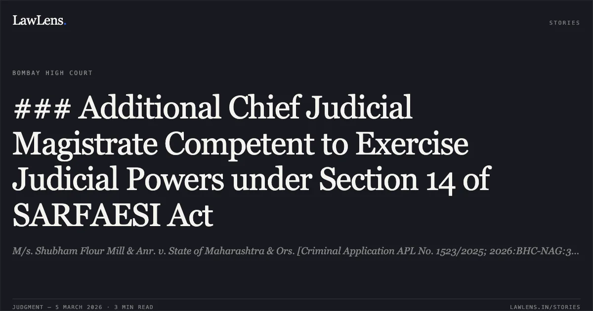 ### Additional Chief Judicial Magistrate Competent to Exercise Judicial Powers under Section 14 of SARFAESI Act. M/s. Shubham Flour Mill & Anr. v. State of Maharashtra & Ors. [Criminal Application APL No. 1523/2025; 2026:BHC-NAG:3635]. Bombay High Court. LawLens