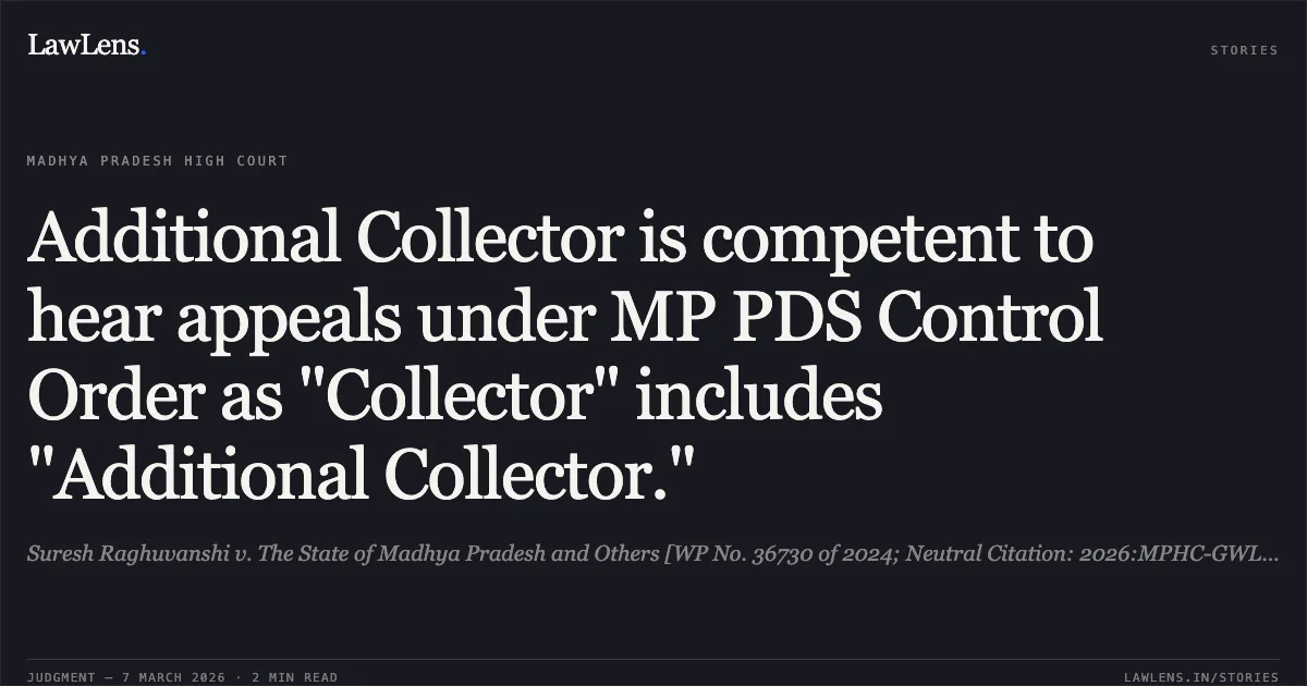 Additional Collector is competent to hear appeals under MP PDS Control Order as "Collector" includes "Additional Collector.". Suresh Raghuvanshi v. The State of Madhya Pradesh and Others [WP No. 36730 of 2024; Neutral Citation: 2026:MPHC-GWL:8016]. Madhya Pradesh High Court. LawLens