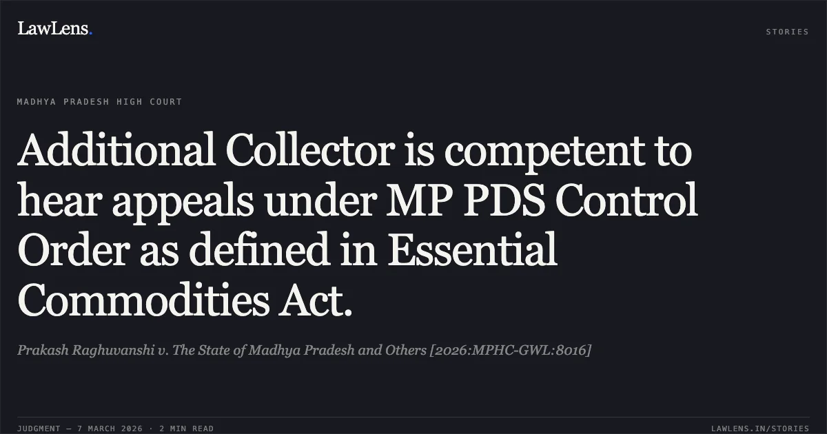 Additional Collector is competent to hear appeals under MP PDS Control Order as defined in Essential Commodities Act.. Prakash Raghuvanshi v. The State of Madhya Pradesh and Others [2026:MPHC-GWL:8016]. Madhya Pradesh High Court. LawLens