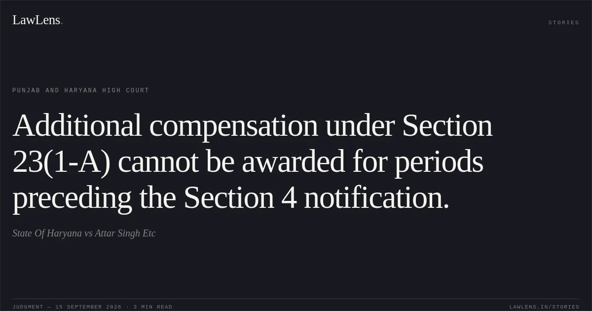 Additional compensation under Section 23(1-A) cannot be awarded for periods preceding the Section 4 notification.. State Of Haryana vs Attar Singh Etc. Punjab and Haryana High Court. LawLens
