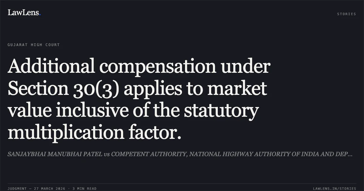Additional compensation under Section 30(3) applies to market value inclusive of the statutory multiplication factor.. SANJAYBHAI MANUBHAI PATEL vs COMPETENT AUTHORITY, NATIONAL HIGHWAY AUTHORITY OF INDIA AND DEPUTY COLLECTOR,NAVSARI (EXPRESSWAY). Gujarat High Court. LawLens