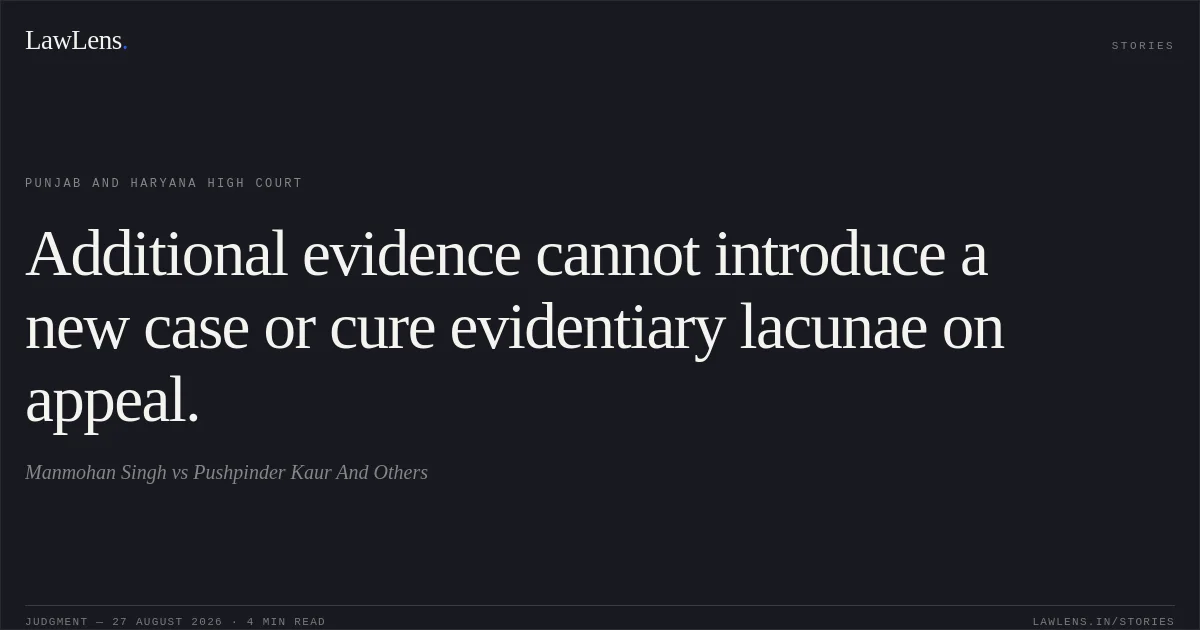 Additional evidence cannot introduce a new case or cure evidentiary lacunae on appeal.. Manmohan Singh vs Pushpinder Kaur And Others. Punjab and Haryana High Court. LawLens