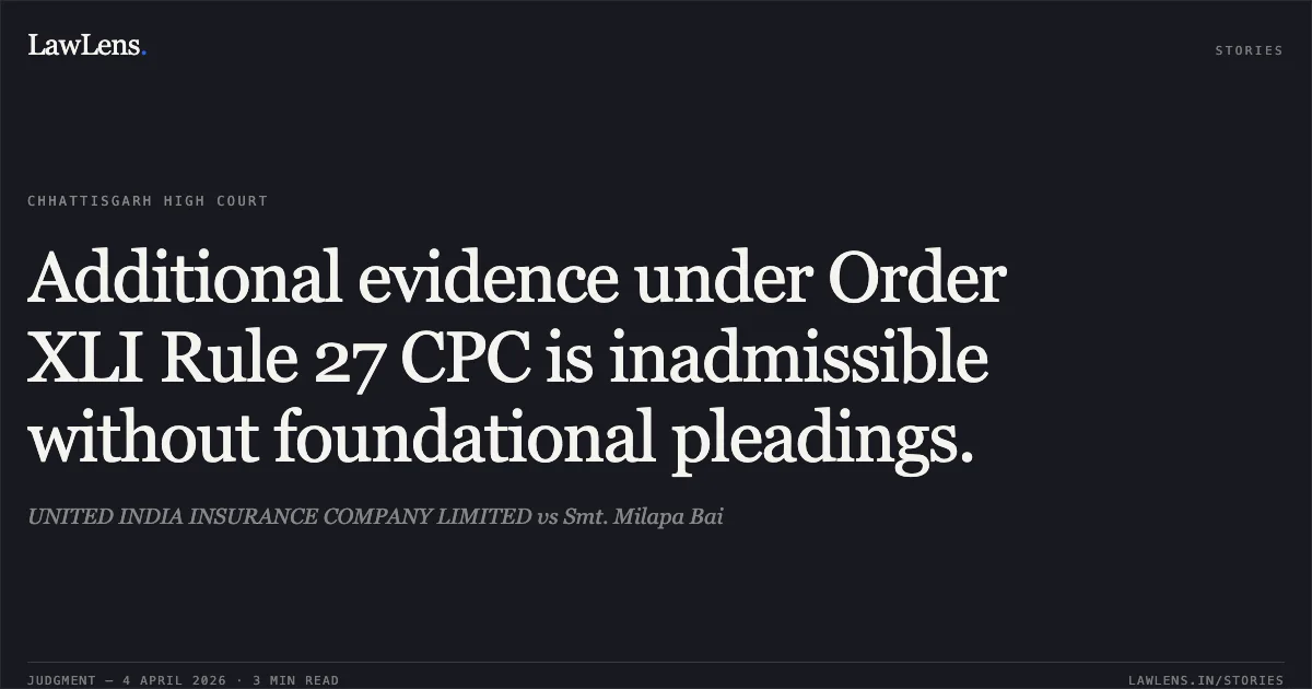 Additional evidence under Order XLI Rule 27 CPC is inadmissible without foundational pleadings.. UNITED INDIA INSURANCE COMPANY LIMITED vs Smt. Milapa Bai. Chhattisgarh High Court. LawLens
