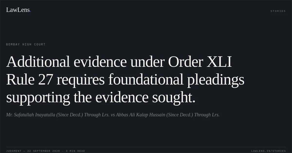 Additional evidence under Order XLI Rule 27 requires foundational pleadings supporting the evidence sought.. Mr. Safatullah Inayatulla (Since Decd.) Through Lrs. vs Abbas Ali Kalap Hussain (Since Decd.) Through Lrs.. Bombay High Court. LawLens
