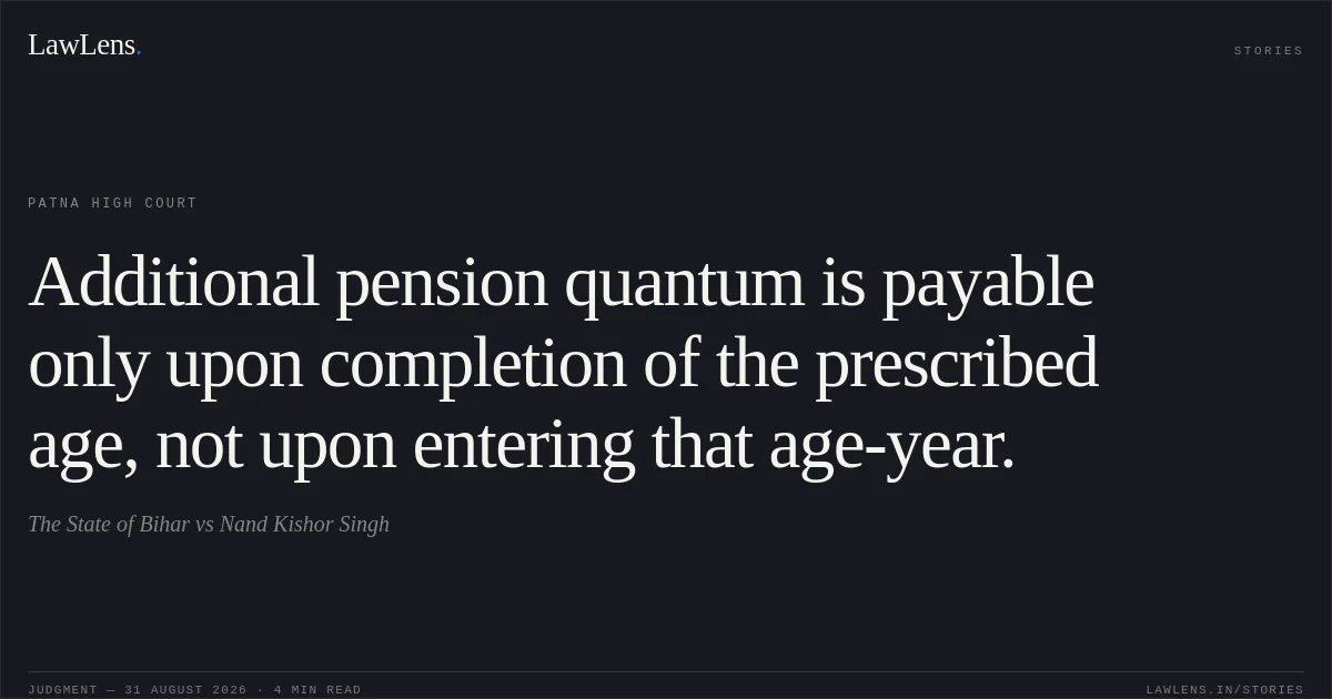 Additional pension quantum is payable only upon completion of the prescribed age, not upon entering that age-year.. The State of Bihar vs Nand Kishor Singh. Patna High Court. LawLens