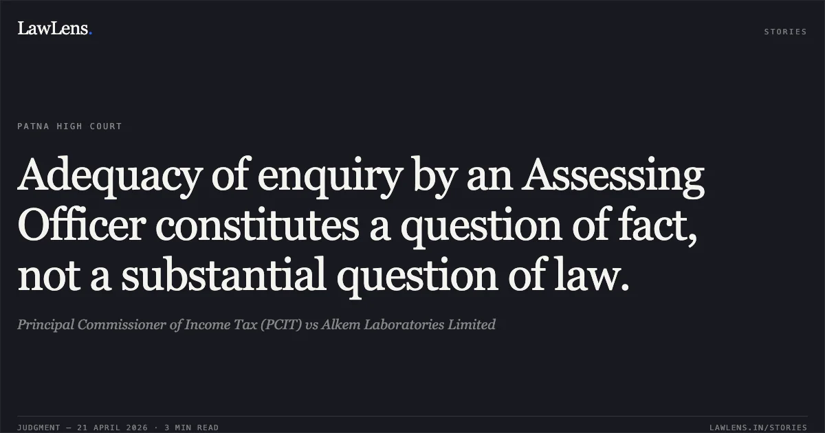 Adequacy of enquiry by an Assessing Officer constitutes a question of fact, not a substantial question of law.. Principal Commissioner of Income Tax (PCIT) vs Alkem Laboratories Limited. Patna High Court. LawLens