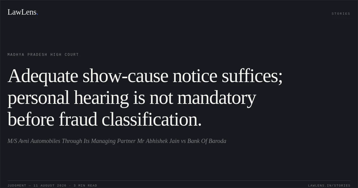 Adequate show-cause notice suffices; personal hearing is not mandatory before fraud classification.. M/S Avni Automobiles Through Its Managing Partner Mr Abhishek Jain vs Bank Of Baroda. Madhya Pradesh High Court. LawLens