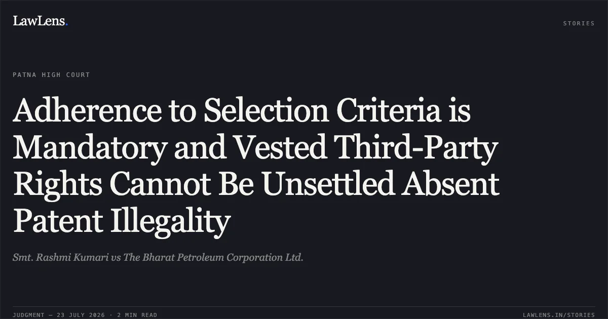 Adherence to Selection Criteria is Mandatory and Vested Third-Party Rights Cannot Be Unsettled Absent Patent Illegality. Smt. Rashmi Kumari vs The Bharat Petroleum Corporation Ltd.. Patna High Court. LawLens