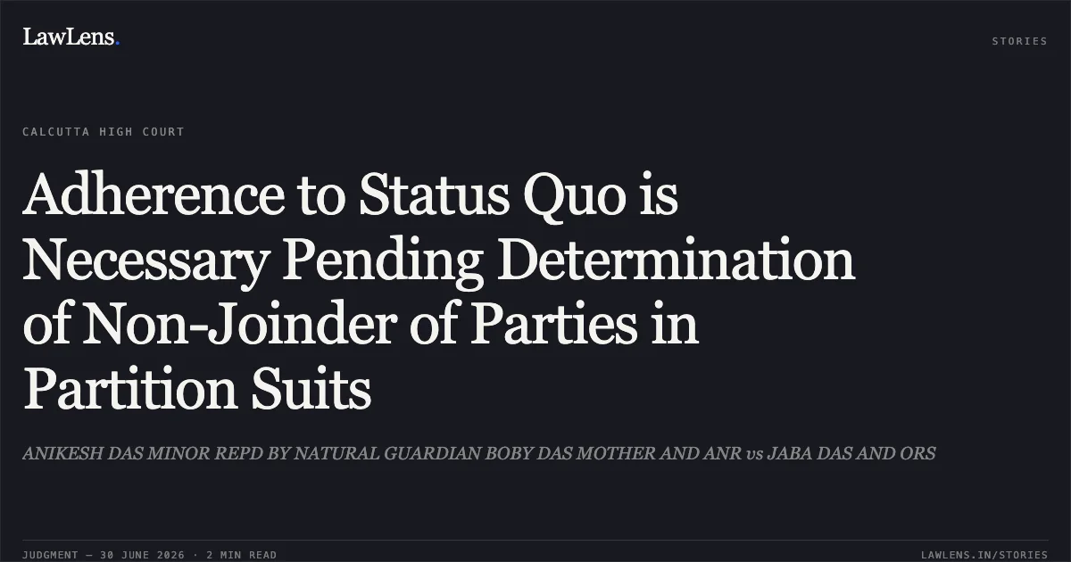 Adherence to Status Quo is Necessary Pending Determination of Non-Joinder of Parties in Partition Suits. ANIKESH DAS MINOR REPD BY NATURAL GUARDIAN BOBY DAS MOTHER AND ANR vs JABA DAS AND ORS. Calcutta High Court. LawLens