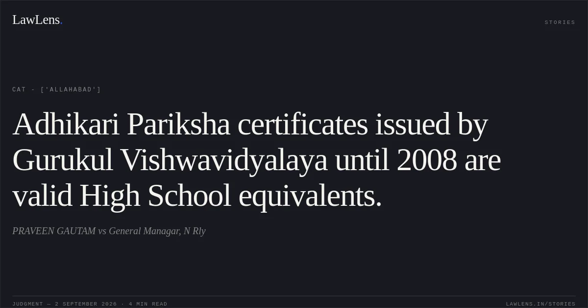 Adhikari Pariksha certificates issued by Gurukul Vishwavidyalaya until 2008 are valid High School equivalents.. PRAVEEN GAUTAM vs General Managar, N Rly. CAT - ['Allahabad']. LawLens