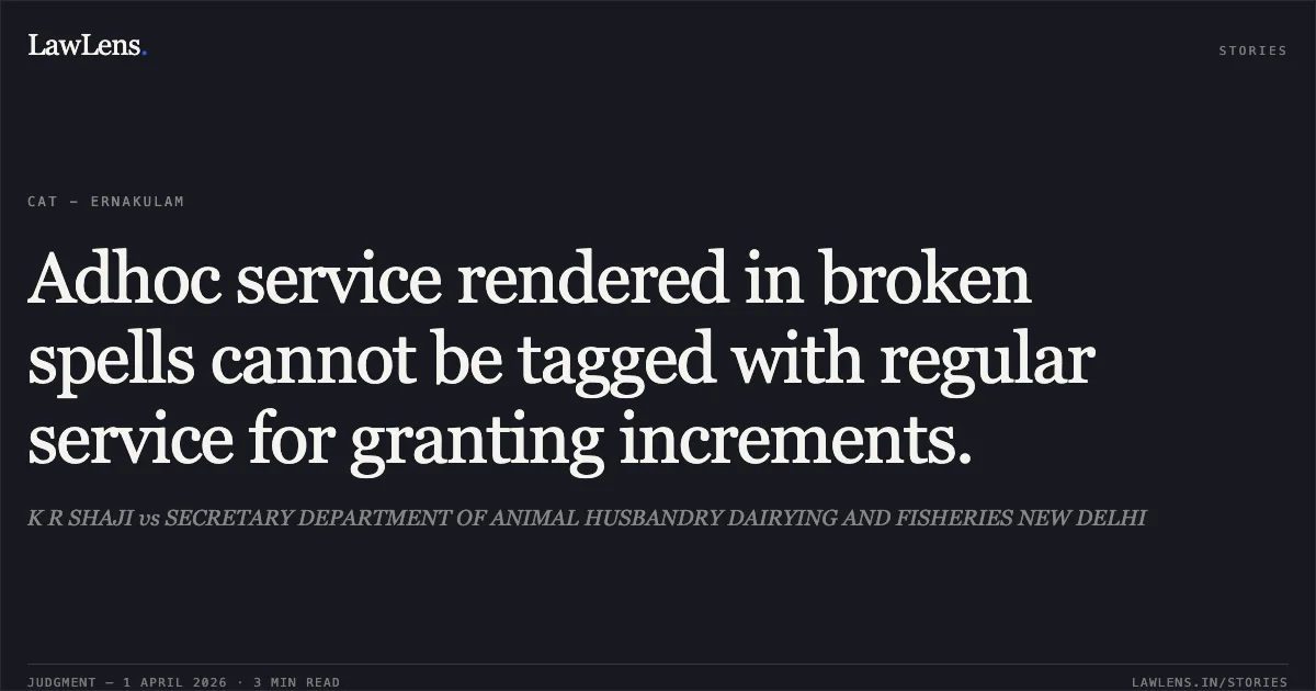 Adhoc service rendered in broken spells cannot be tagged with regular service for granting increments.. K R SHAJI vs SECRETARY DEPARTMENT OF ANIMAL HUSBANDRY DAIRYING AND FISHERIES NEW DELHI. Central Administrative Tribunal. LawLens