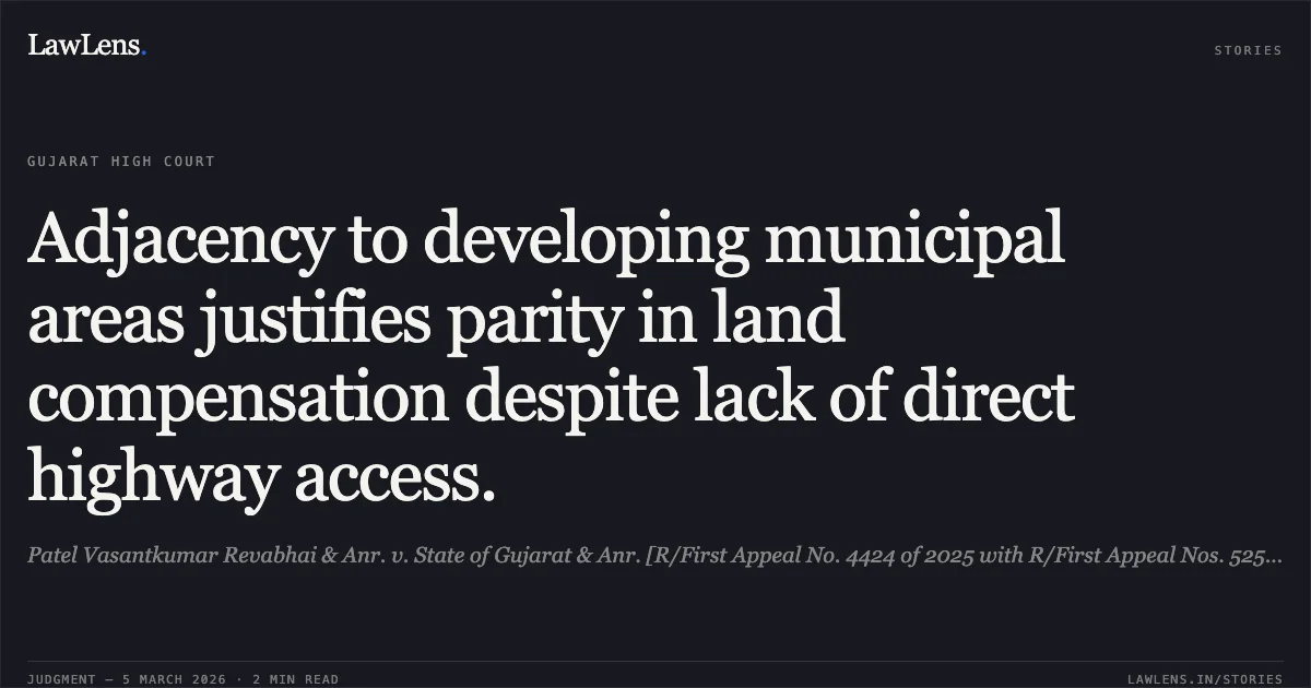 Adjacency to developing municipal areas justifies parity in land compensation despite lack of direct highway access.. Patel Vasantkumar Revabhai & Anr. v. State of Gujarat & Anr. [R/First Appeal No. 4424 of 2025 with R/First Appeal Nos. 525 and 526 of 2026); 2026:GUJHC:0303]. Gujarat High Court. LawLens