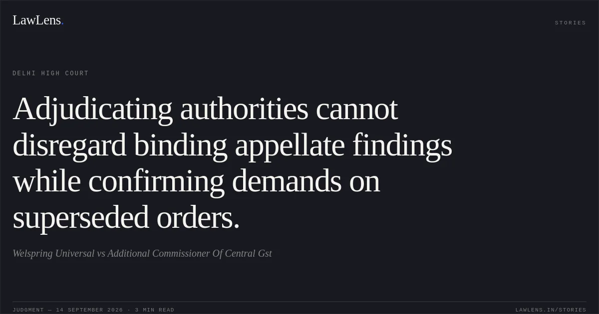 Adjudicating authorities cannot disregard binding appellate findings while confirming demands on superseded orders.. Welspring Universal vs Additional Commissioner Of Central Gst. Delhi High Court. LawLens