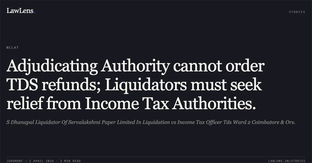 Adjudicating Authority cannot order TDS refunds; Liquidators must seek relief from Income Tax Authorities.. S Dhanapal Liquidator Of Servalakshmi Paper Limited In Liquidation vs Income Tax Officer Tds Ward 2 Coimbatore & Ors.. National Company Law Appellate Tribunal. LawLens