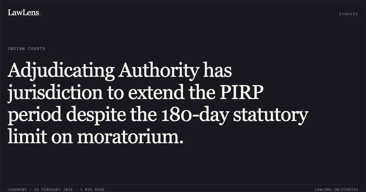 Adjudicating Authority has jurisdiction to extend the PIRP period despite the 180-day statutory limit on moratorium.. Purusottam Behera (RP for Mrs. Manisha S Patil) v. State Bank of India & Ors. [Company Appeal (AT) (Insolvency) No. 258 of 2026 (Consolidated with Nos. 259, 260, 261, 262 & 292 of 2026)]. NCLAT. LawLens