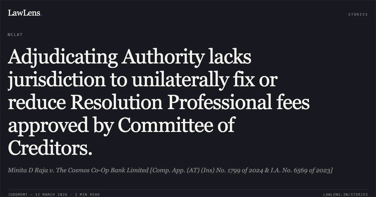 Adjudicating Authority lacks jurisdiction to unilaterally fix or reduce Resolution Professional fees approved by Committee of Creditors.. Minita D Raja v. The Cosmos Co-Op Bank Limited [Comp. App. (AT) (Ins) No. 1799 of 2024 & I.A. No. 6569 of 2023]. NCLAT. LawLens