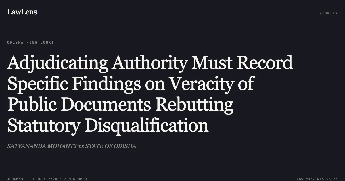 Adjudicating Authority Must Record Specific Findings on Veracity of Public Documents Rebutting Statutory Disqualification. SATYANANDA MOHANTY vs STATE OF ODISHA. Odisha High Court. LawLens