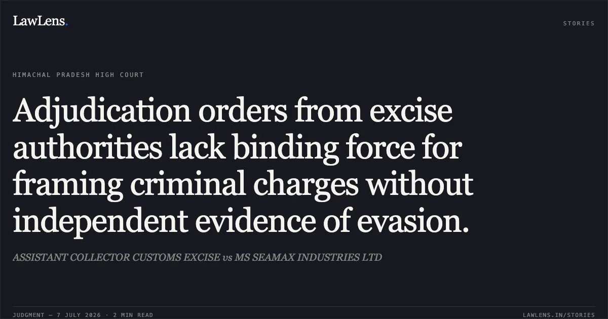 Adjudication orders from excise authorities lack binding force for framing criminal charges without independent evidence of evasion.. ASSISTANT COLLECTOR CUSTOMS EXCISE vs MS SEAMAX INDUSTRIES LTD. High Court of Himachal Pradesh. LawLens