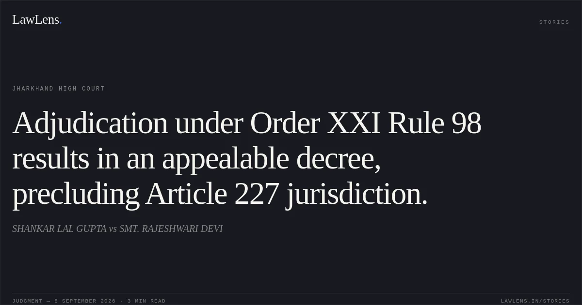 Adjudication under Order XXI Rule 98 results in an appealable decree, precluding Article 227 jurisdiction.. SHANKAR LAL GUPTA vs SMT. RAJESHWARI DEVI. Jharkhand High Court. LawLens