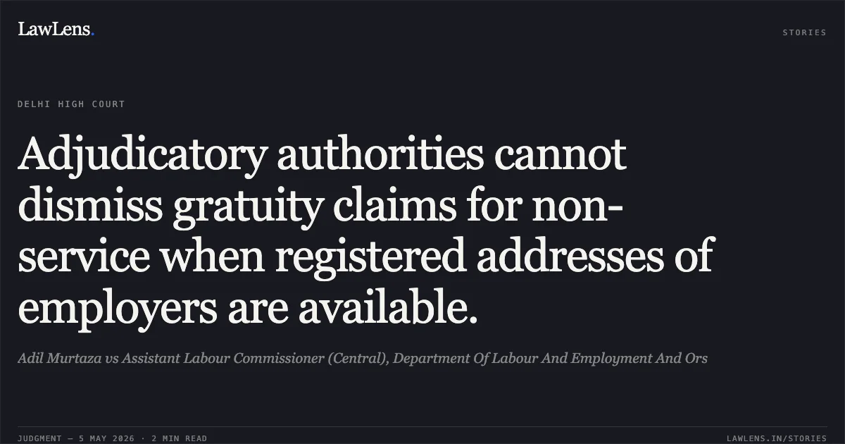 Adjudicatory authorities cannot dismiss gratuity claims for non-service when registered addresses of employers are available.. Adil Murtaza vs Assistant Labour Commissioner (Central), Department Of Labour And Employment And Ors. Delhi High Court. LawLens