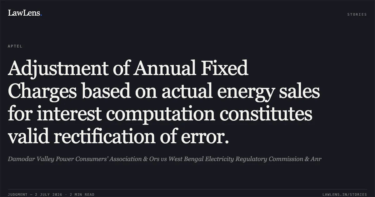 Adjustment of Annual Fixed Charges based on actual energy sales for interest computation constitutes valid rectification of error.. Damodar Valley Power Consumers’ Association & Ors vs West Bengal Electricity Regulatory Commission & Anr. Appellate Tribunal For Electricity. LawLens