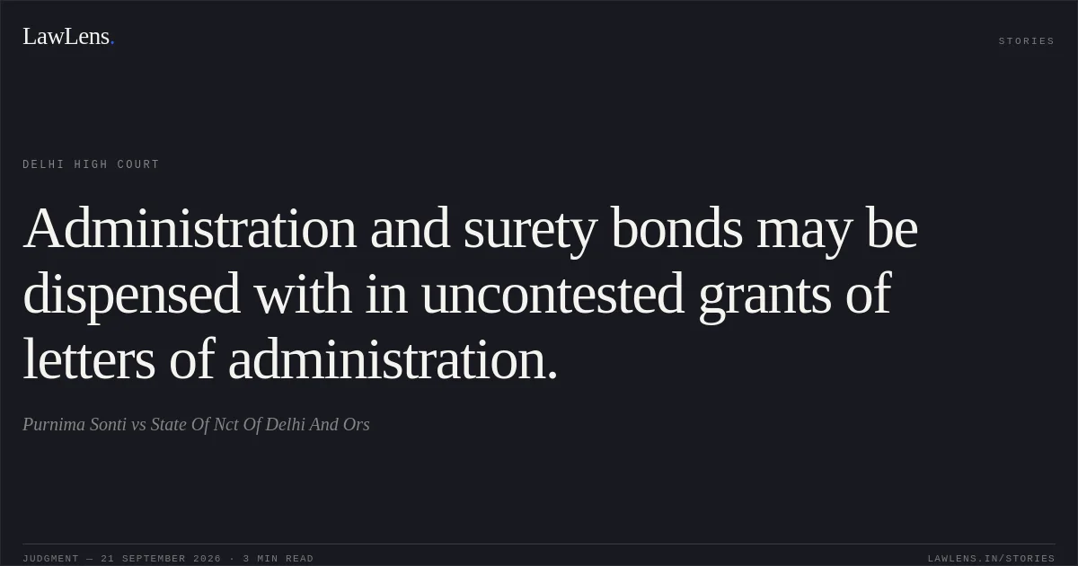 Administration and surety bonds may be dispensed with in uncontested grants of letters of administration.. Purnima Sonti vs State Of Nct Of Delhi And Ors. Delhi High Court. LawLens