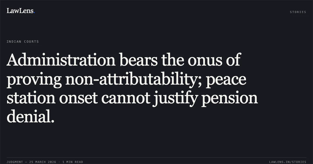 Administration bears the onus of proving non-attributability; peace station onset cannot justify pension denial.. Union Of India And Ors vs Ex Jwo Vinod Kumar Agnihotri (695516-R). Delhi High Court. LawLens