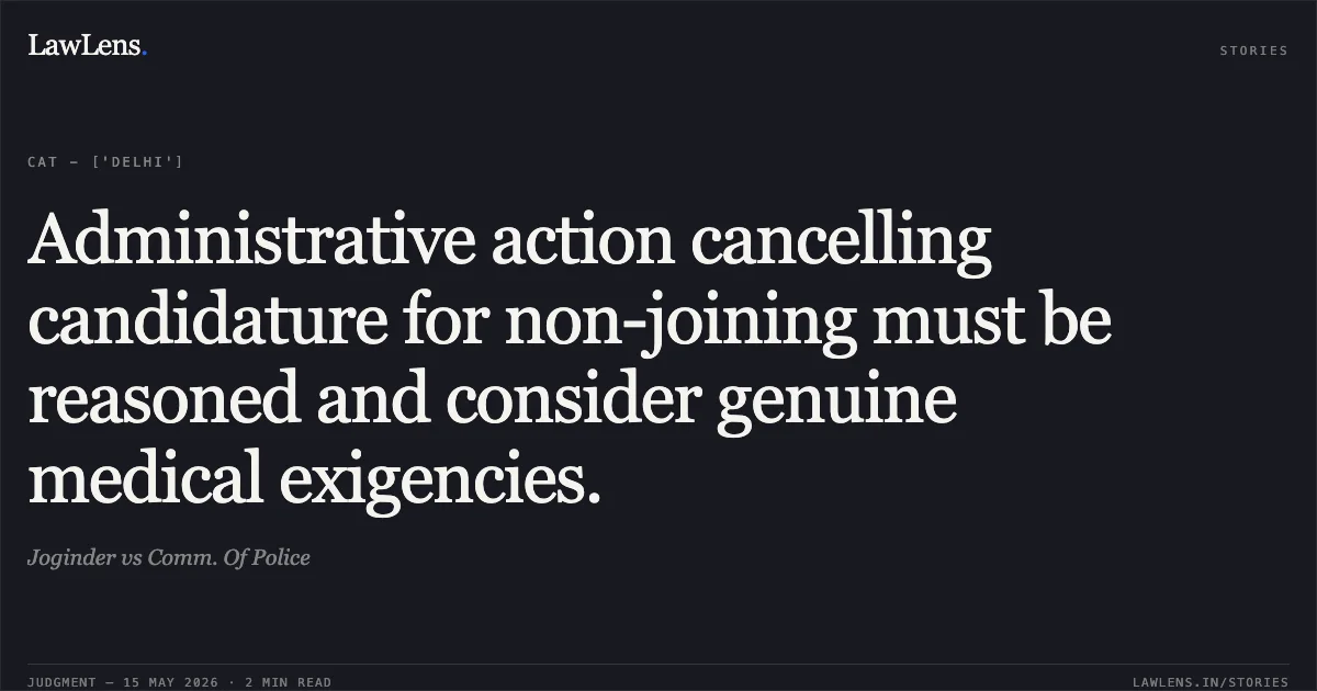 Administrative action cancelling candidature for non-joining must be reasoned and consider genuine medical exigencies.. Joginder vs Comm. Of Police. Central Administrative Tribunal. LawLens